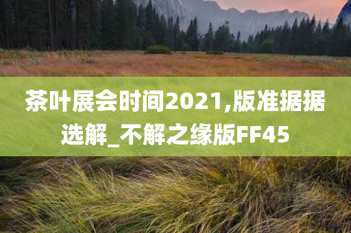 茶叶展会时间2021,版准据据选解_不解之缘版FF45