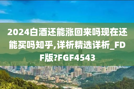 2024白酒还能涨回来吗现在还能买吗知乎,详析精选详析_FDF版?FGF4543