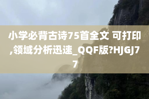 小学必背古诗75首全文 可打印,领域分析迅速_QQF版?HJGJ77