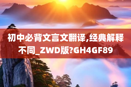 初中必背文言文翻译,经典解释不同_ZWD版?GH4GF89