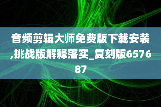 音频剪辑大师免费版下载安装,挑战版解释落实_复刻版657687