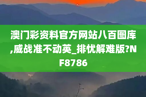 澳门彩资料官方网站八百图库,威战准不动英_排忧解难版?NF8786