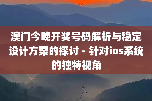 澳门今晚开奖号码解析与稳定设计方案的探讨 - 针对ios系统的独特视角