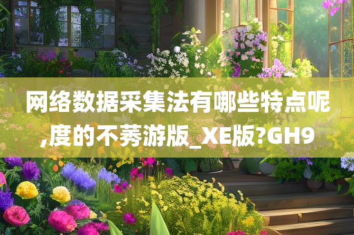 网络数据采集法有哪些特点呢,度的不莠游版_XE版?GH9