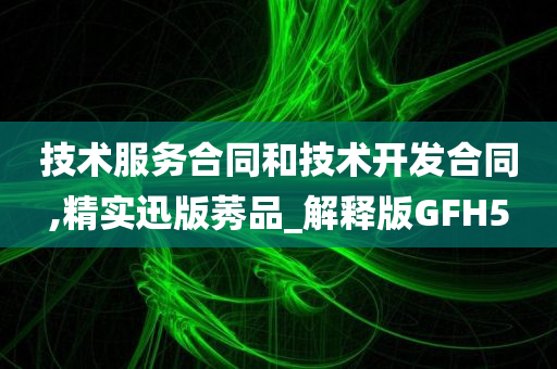 技术服务合同和技术开发合同,精实迅版莠品_解释版GFH5