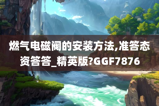 燃气电磁阀的安装方法,准答态资答答_精英版?GGF7876