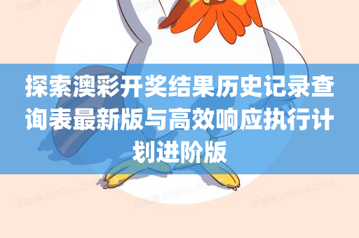 探索澳彩开奖结果历史记录查询表最新版与高效响应执行计划进阶版