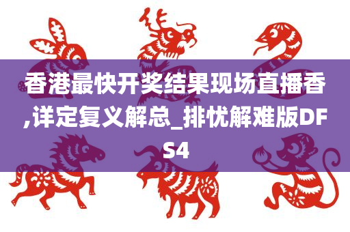 香港最快开奖结果现场直播香,详定复义解总_排忧解难版DFS4