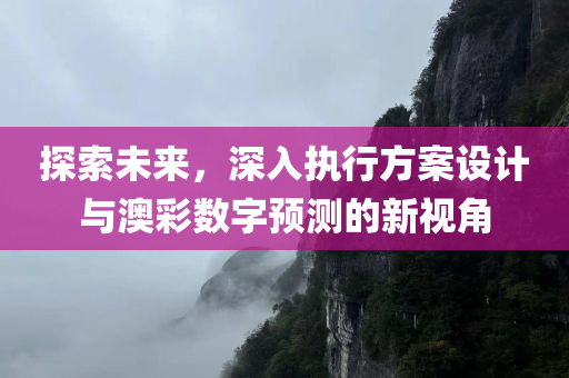 探索未来，深入执行方案设计与澳彩数字预测的新视角