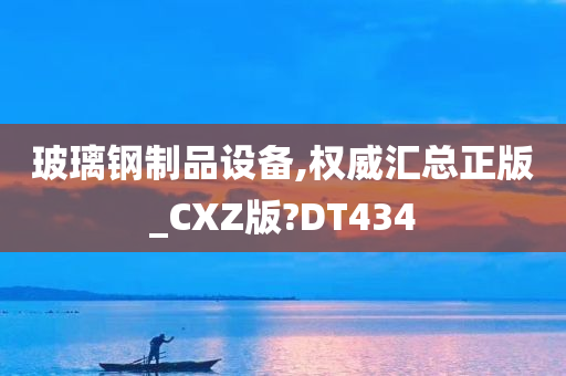 玻璃钢制品设备,权威汇总正版_CXZ版?DT434