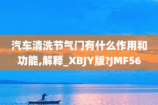 汽车清洗节气门有什么作用和功能,解释_XBJY版?JMF56