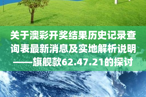 关于澳彩开奖结果历史记录查询表最新消息及实地解析说明——旗舰款62.47.21的探讨