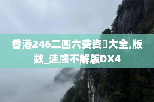 香港246二四六费资枓大全,版数_迷惑不解版DX4