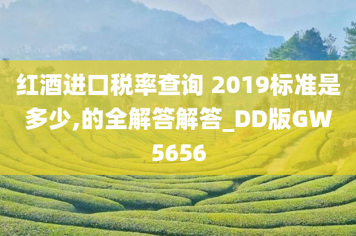 红酒进口税率查询 2019标准是多少,的全解答解答_DD版GW5656