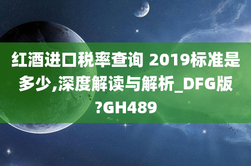 红酒进口税率查询 2019标准是多少,深度解读与解析_DFG版?GH489