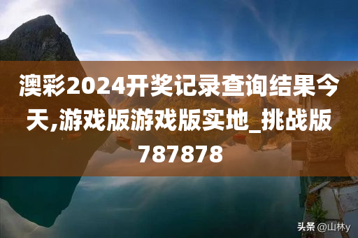 澳彩2024开奖记录查询结果今天,游戏版游戏版实地_挑战版787878