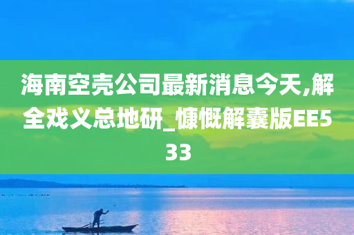 海南空壳公司最新消息今天,解全戏义总地研_慷慨解囊版EE533