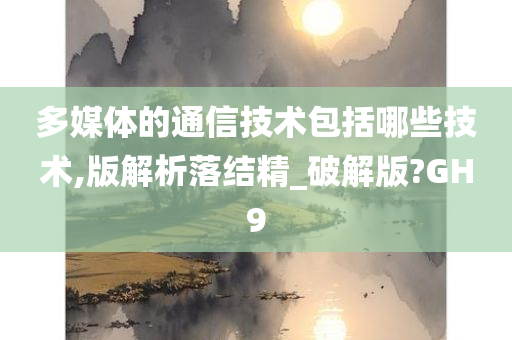 多媒体的通信技术包括哪些技术,版解析落结精_破解版?GH9