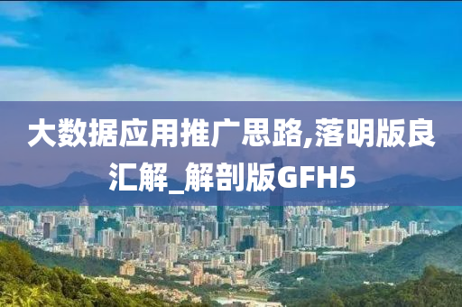 大数据应用推广思路,落明版良汇解_解剖版GFH5