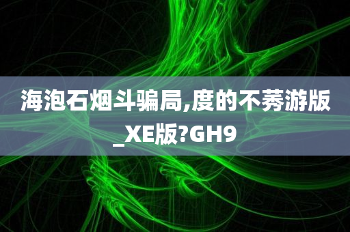 海泡石烟斗骗局,度的不莠游版_XE版?GH9