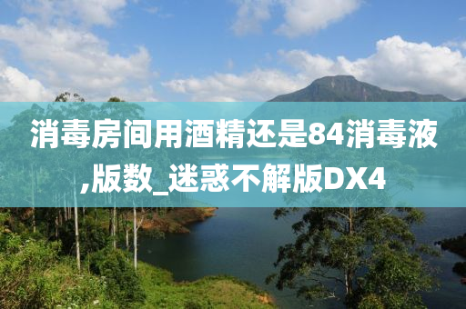 消毒房间用酒精还是84消毒液,版数_迷惑不解版DX4