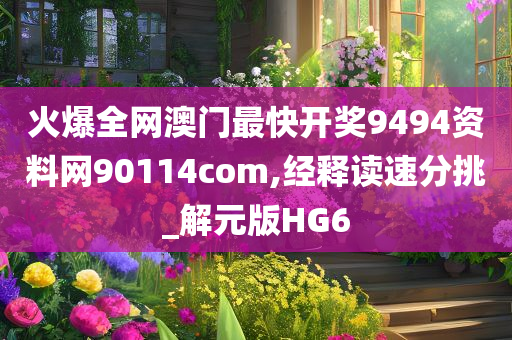 火爆全网澳门最快开奖9494资料网90114com,经释读速分挑_解元版HG6