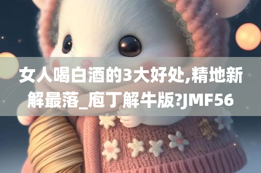 女人喝白酒的3大好处,精地新解最落_庖丁解牛版?JMF56