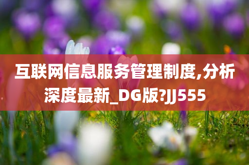 互联网信息服务管理制度,分析深度最新_DG版?JJ555