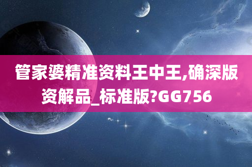 管家婆精准资料王中王,确深版资解品_标准版?GG756