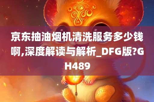 京东抽油烟机清洗服务多少钱啊,深度解读与解析_DFG版?GH489