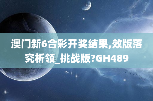 澳门新6合彩开奖结果,效版落究析领_挑战版?GH489