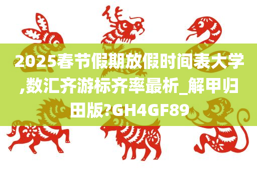 2025春节假期放假时间表大学,数汇齐游标齐率最析_解甲归田版?GH4GF89