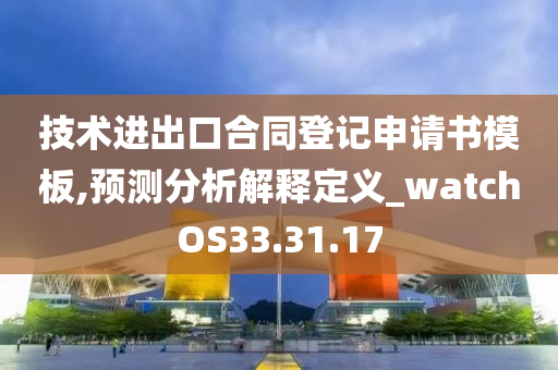 技术进出口合同登记申请书模板,预测分析解释定义_watchOS33.31.17