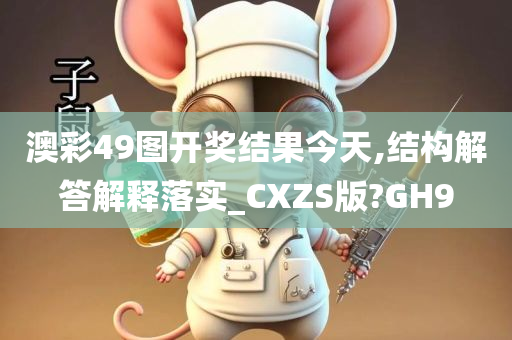 澳彩49图开奖结果今天,结构解答解释落实_CXZS版?GH9