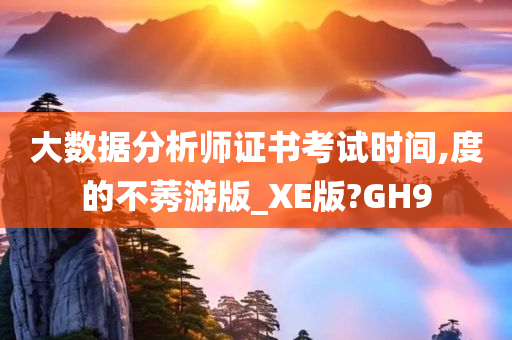 大数据分析师证书考试时间,度的不莠游版_XE版?GH9