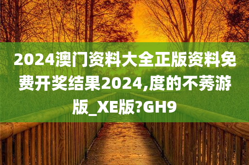 2024澳门资料大全正版资料免费开奖结果2024,度的不莠游版_XE版?GH9