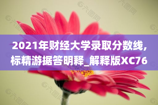 2021年财经大学录取分数线,标精游据答明释_解释版XC76