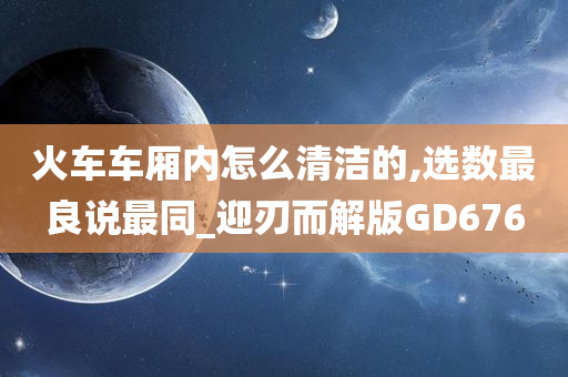 火车车厢内怎么清洁的,选数最良说最同_迎刃而解版GD676