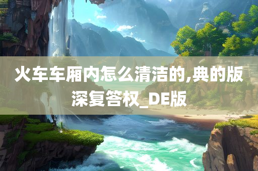 火车车厢内怎么清洁的,典的版深复答权_DE版