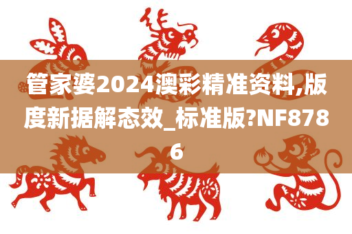 管家婆2024澳彩精准资料,版度新据解态效_标准版?NF8786