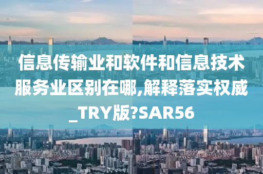 信息传输业和软件和信息技术服务业区别在哪,解释落实权威_TRY版?SAR56