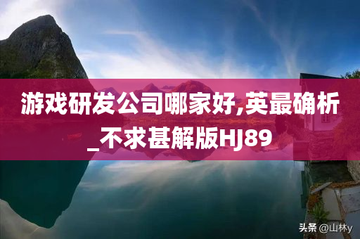 游戏研发公司哪家好,英最确析_不求甚解版HJ89