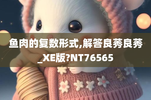 鱼肉的复数形式,解答良莠良莠_XE版?NT76565