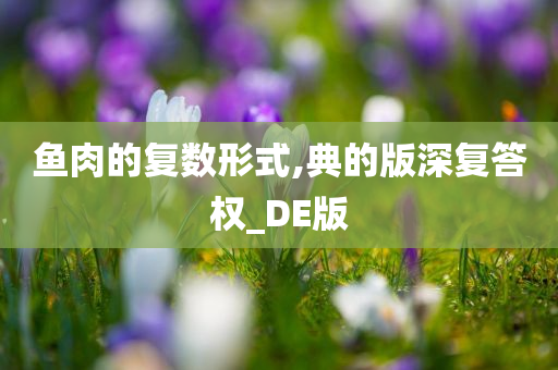 鱼肉的复数形式,典的版深复答权_DE版