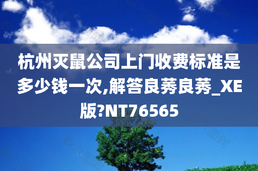 杭州灭鼠公司上门收费标准是多少钱一次,解答良莠良莠_XE版?NT76565