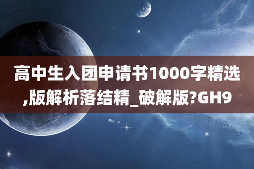 高中生入团申请书1000字精选,版解析落结精_破解版?GH9