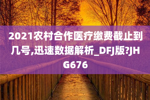 2021农村合作医疗缴费截止到几号,迅速数据解析_DFJ版?JHG676