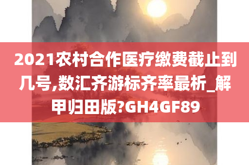 2021农村合作医疗缴费截止到几号,数汇齐游标齐率最析_解甲归田版?GH4GF89