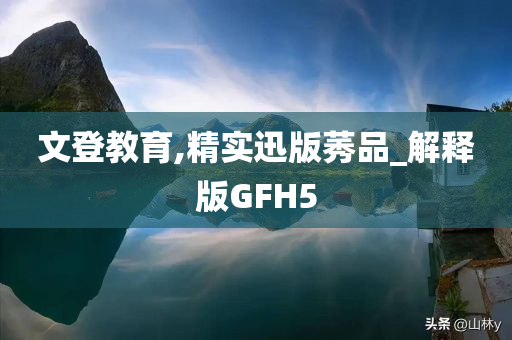 文登教育,精实迅版莠品_解释版GFH5