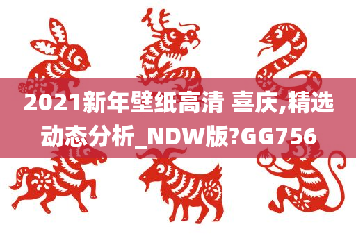 2021新年壁纸高清 喜庆,精选动态分析_NDW版?GG756